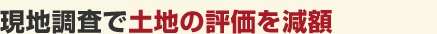 現地調査で土地の評価を減額