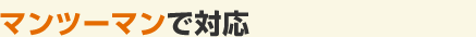 マンツーマンで対応