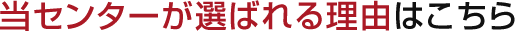 当センターが選ばれるわけはこちら