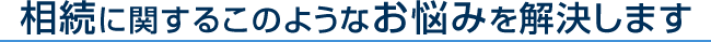 相続に関するこのようなお悩みを解決します