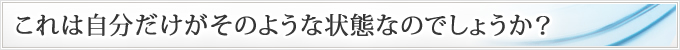 これは自分だけがそのような状態なのでしょうか？