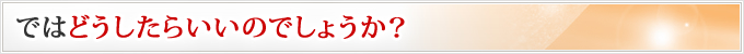 ではどうしたらいいのでしょうか？