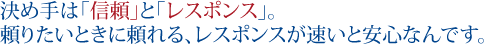 決め手は「信頼」と「レスポンス」。頼りたいときに頼れる、レスポンスが早いと安心なんです。