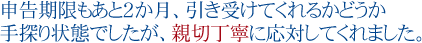 申告期限もあと２か月引き受けてくれるかどうか手探り状態でしたが、親切丁寧に応対してくれました。