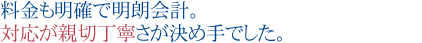 料金も明確で明朗会計。
対応が親切丁寧さが決め手でした。
