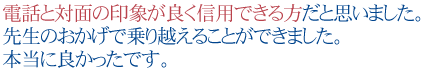 電話と対面の印象が良く信用できる方だと思いました。
先生のおかげで乗り越えることができました。
本当に良かったです。
