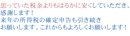 思っていた税金よりもはるかに安くしていただき、ありがとうございました。感謝します！来年の所得税の確定申告も引き続きお願いします。これからもよろしくお願いします！