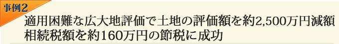適用困難な広大地評価で土地の評価額を約2,500万円減額、相続税額を約160万円の節税に成功